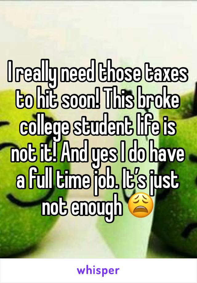 I really need those taxes to hit soon! This broke college student life is not it! And yes I do have a full time job. It’s just not enough 😩