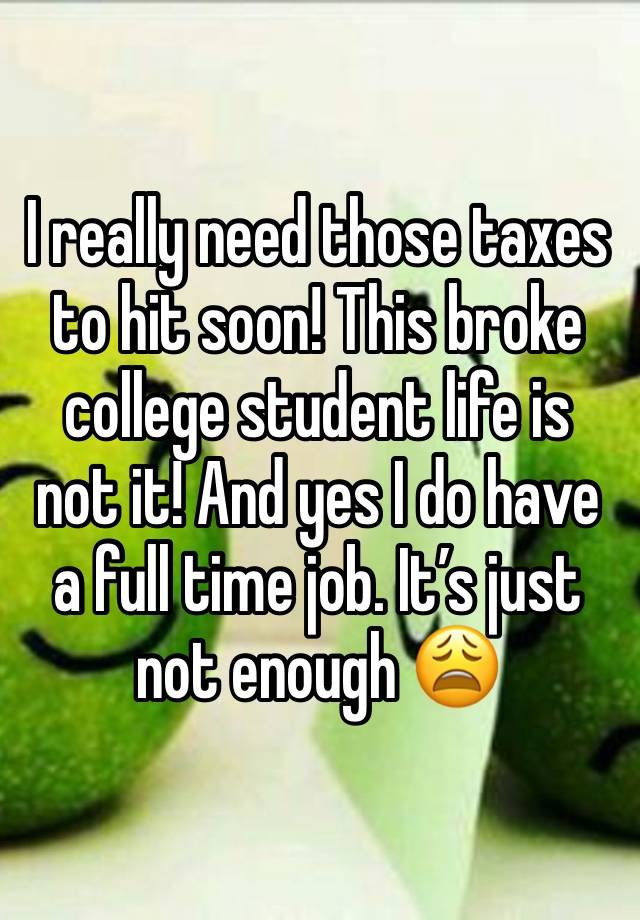 I really need those taxes to hit soon! This broke college student life is not it! And yes I do have a full time job. It’s just not enough 😩