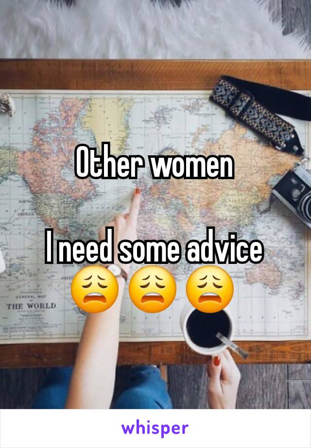 Other women

I need some advice 😩 😩 😩 