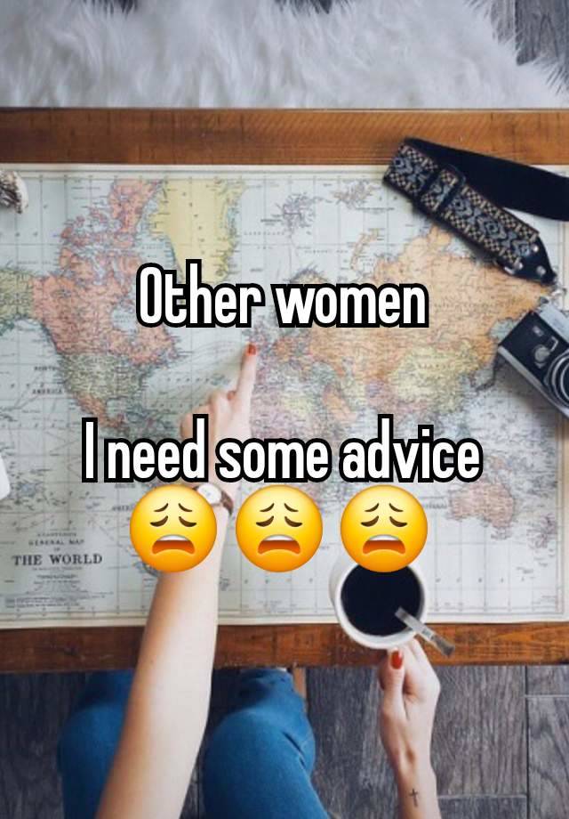 Other women

I need some advice 😩 😩 😩 