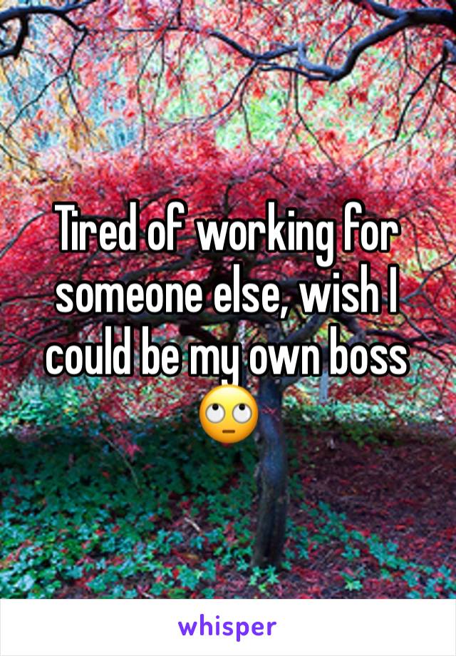 Tired of working for someone else, wish I could be my own boss 🙄