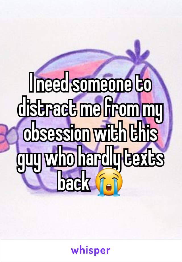 I need someone to distract me from my obsession with this guy who hardly texts back 😭