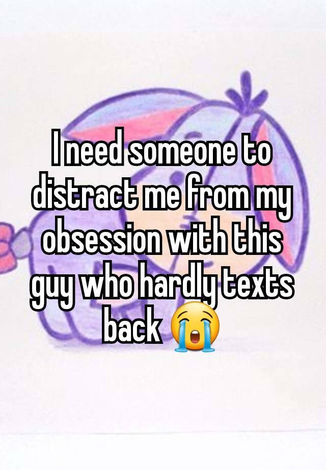 I need someone to distract me from my obsession with this guy who hardly texts back 😭