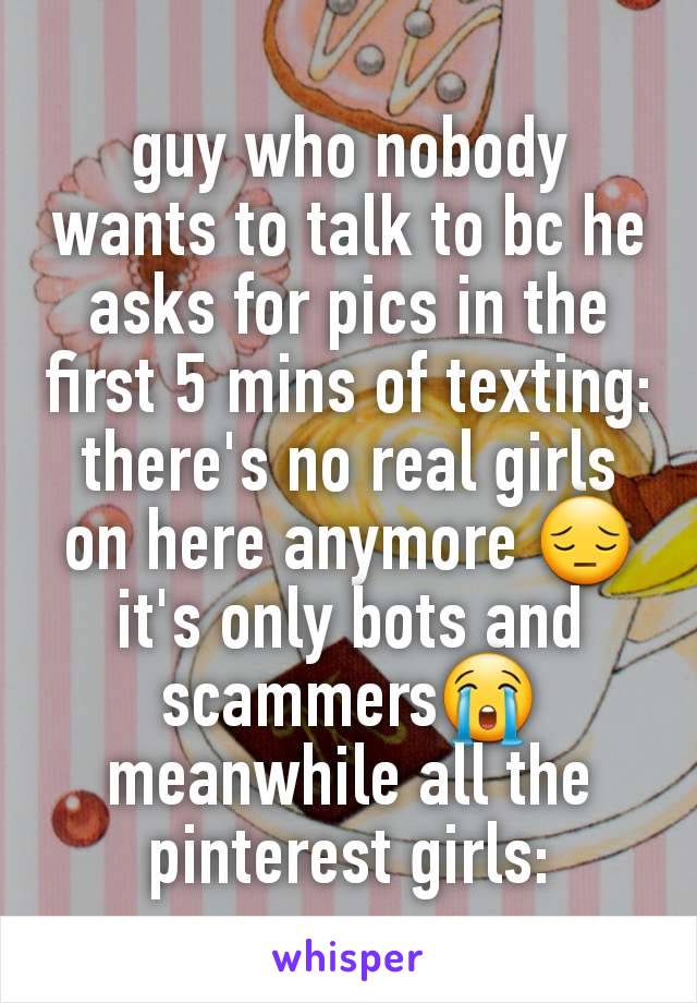 guy who nobody wants to talk to bc he asks for pics in the first 5 mins of texting: there's no real girls on here anymore 😔 it's only bots and scammers😭
meanwhile all the pinterest girls: