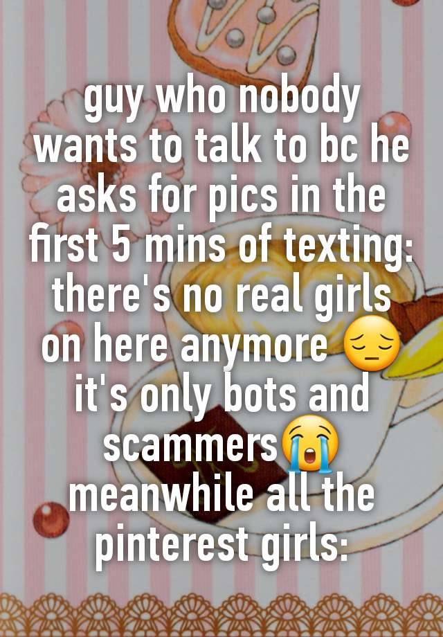 guy who nobody wants to talk to bc he asks for pics in the first 5 mins of texting: there's no real girls on here anymore 😔 it's only bots and scammers😭
meanwhile all the pinterest girls: