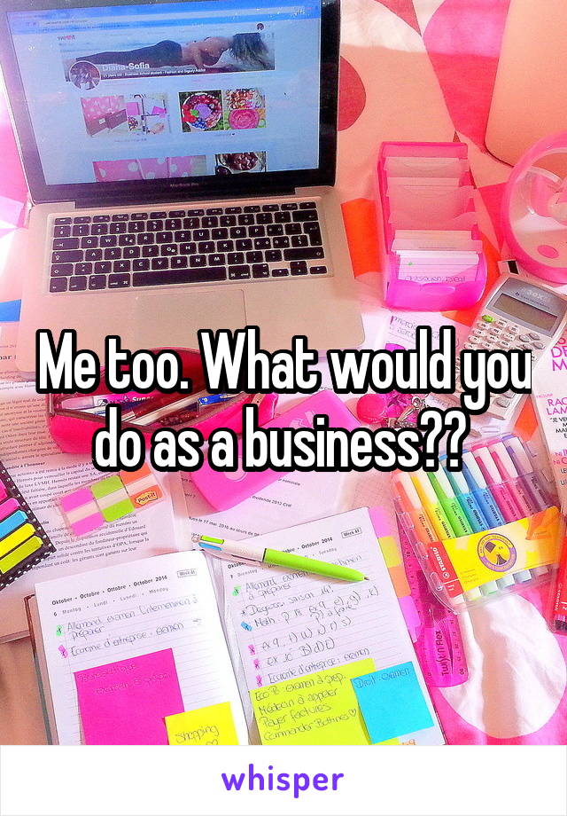 Me too. What would you do as a business?? 