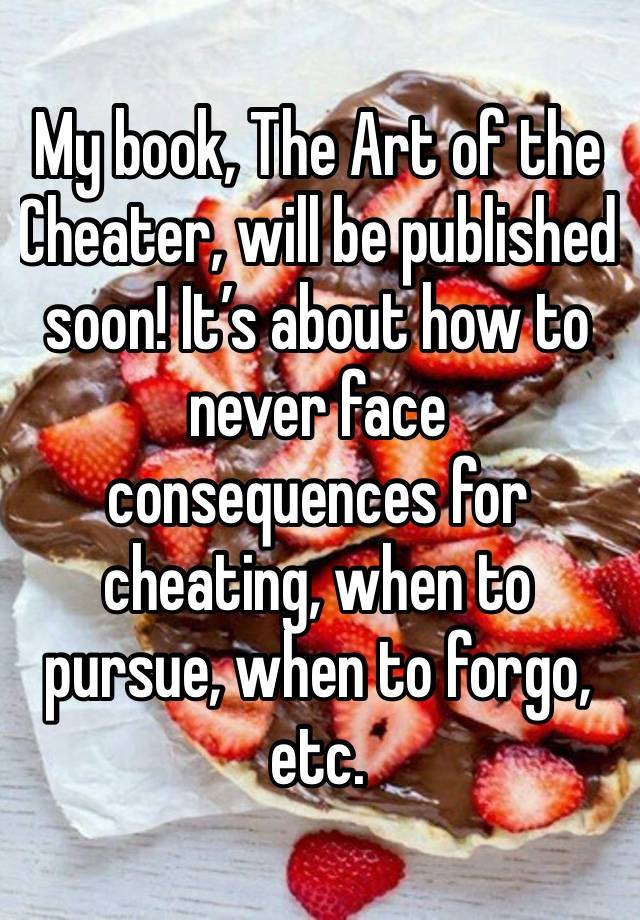 My book, The Art of the Cheater, will be published soon! It’s about how to never face consequences for cheating, when to pursue, when to forgo, etc. 