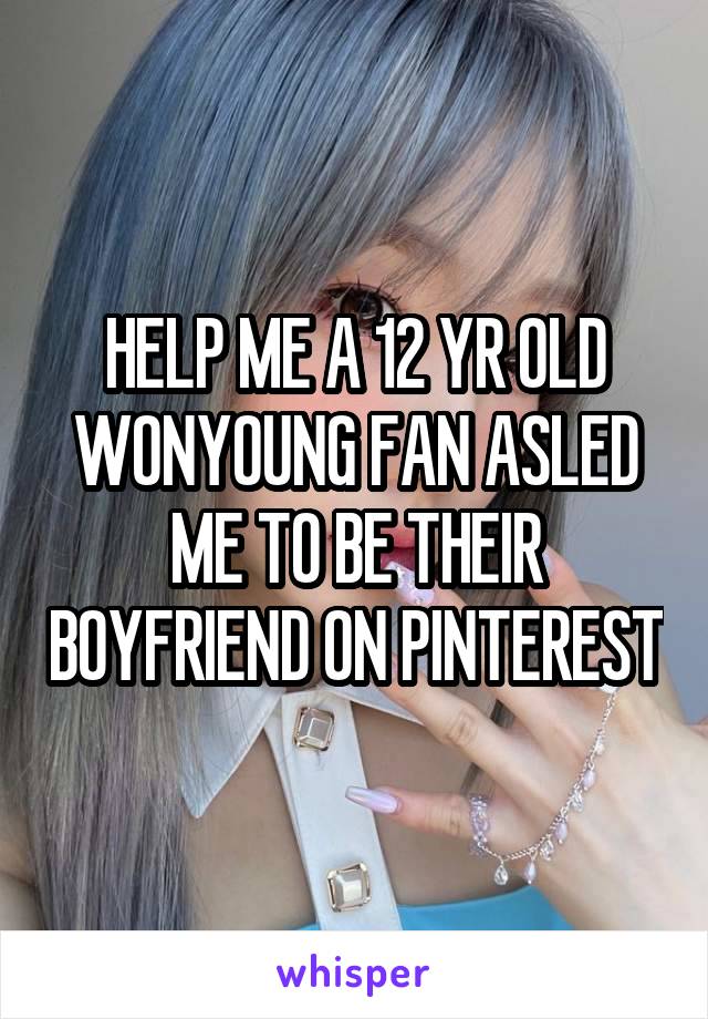 HELP ME A 12 YR OLD WONYOUNG FAN ASLED ME TO BE THEIR BOYFRIEND ON PINTEREST