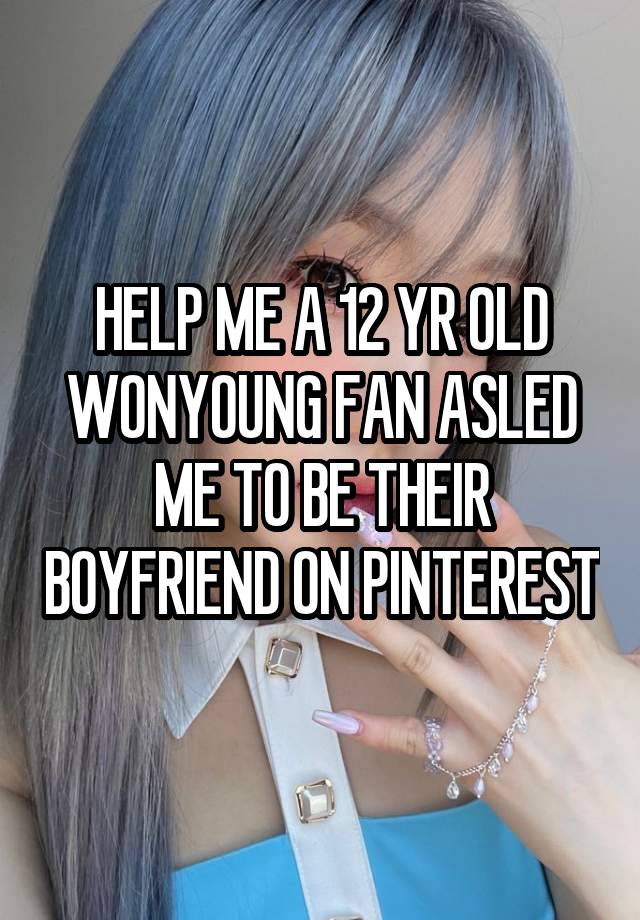 HELP ME A 12 YR OLD WONYOUNG FAN ASLED ME TO BE THEIR BOYFRIEND ON PINTEREST