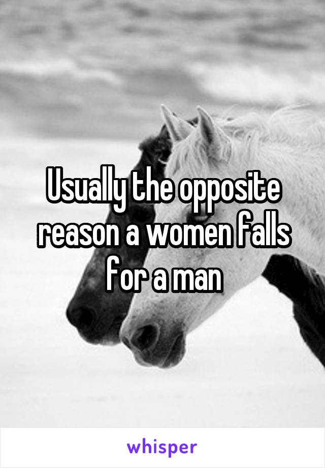 Usually the opposite reason a women falls for a man