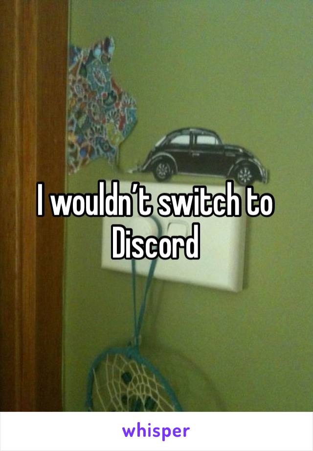 I wouldn’t switch to Discord