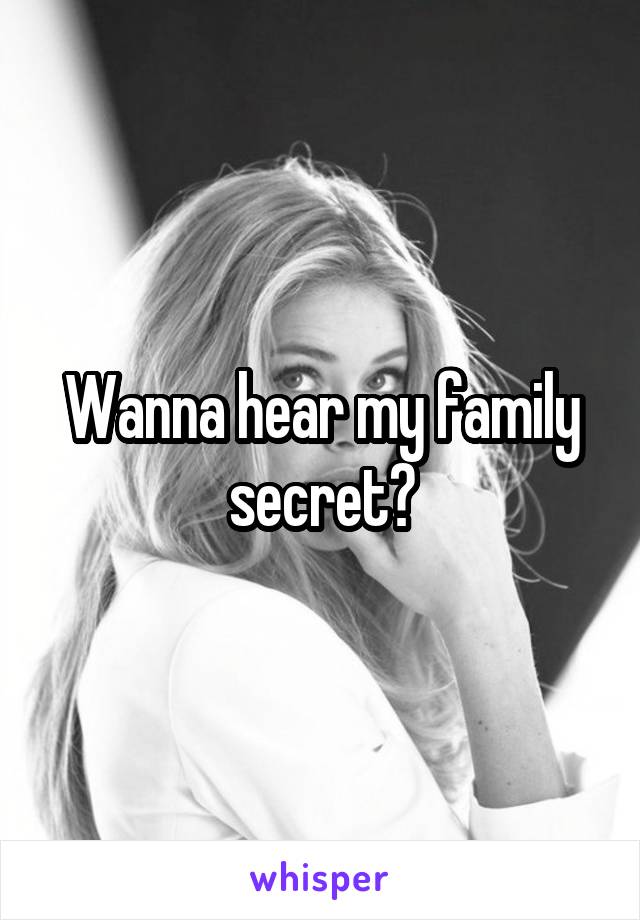 Wanna hear my family secret?