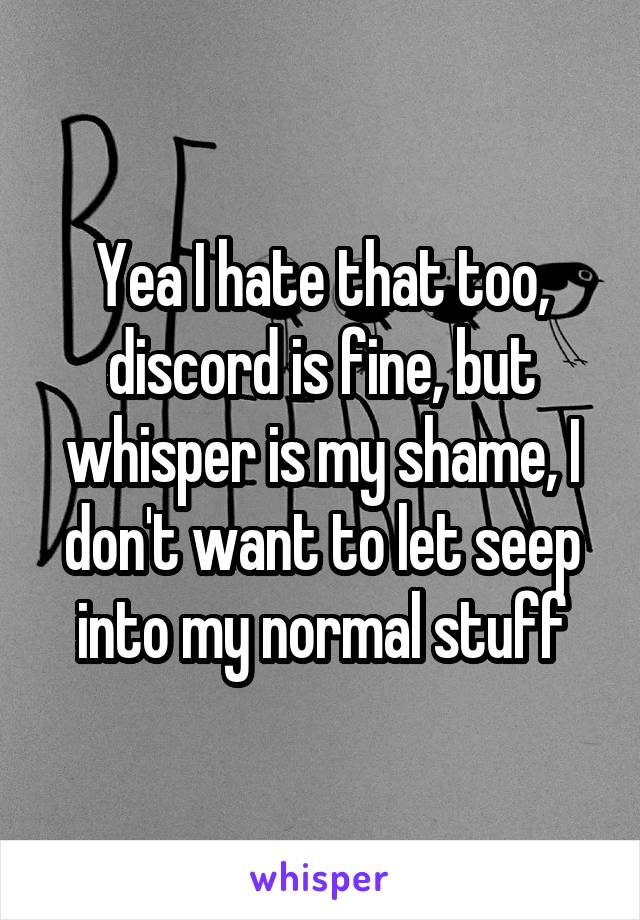 Yea I hate that too, discord is fine, but whisper is my shame, I don't want to let seep into my normal stuff