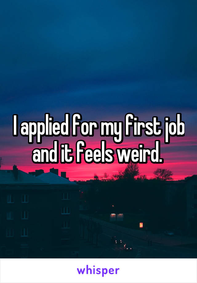 I applied for my first job and it feels weird. 