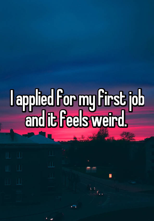 I applied for my first job and it feels weird. 