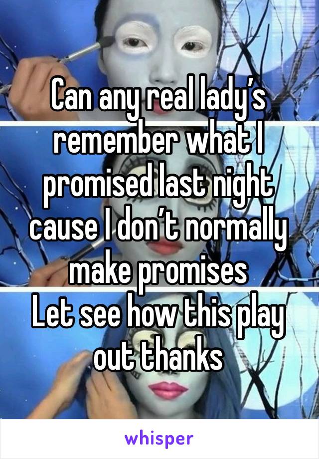 Can any real lady’s remember what I promised last night cause I don’t normally make promises  
Let see how this play out thanks 