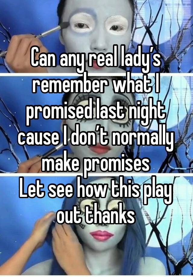 Can any real lady’s remember what I promised last night cause I don’t normally make promises  
Let see how this play out thanks 