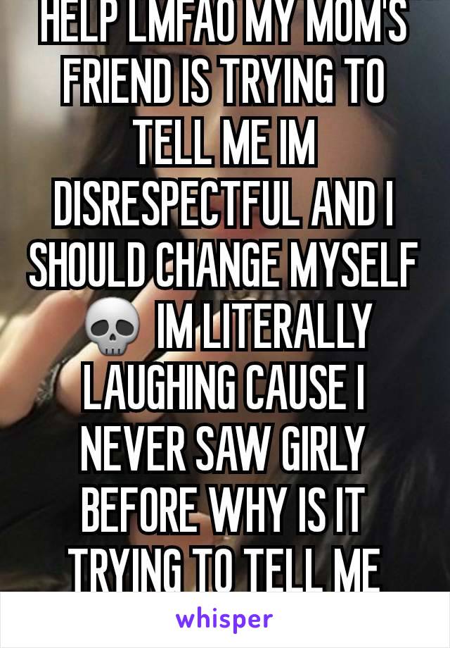 HELP LMFAO MY MOM'S FRIEND IS TRYING TO TELL ME IM DISRESPECTFUL AND I SHOULD CHANGE MYSELF💀 IM LITERALLY LAUGHING CAUSE I NEVER SAW GIRLY BEFORE WHY IS IT TRYING TO TELL ME WHAT TO DO