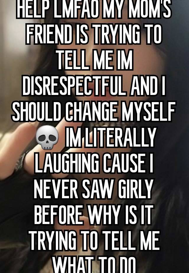 HELP LMFAO MY MOM'S FRIEND IS TRYING TO TELL ME IM DISRESPECTFUL AND I SHOULD CHANGE MYSELF💀 IM LITERALLY LAUGHING CAUSE I NEVER SAW GIRLY BEFORE WHY IS IT TRYING TO TELL ME WHAT TO DO