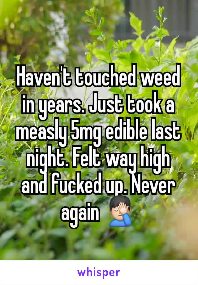 Haven't touched weed in years. Just took a measly 5mg edible last night. Felt way high and fucked up. Never again 🤦🏻‍♂️