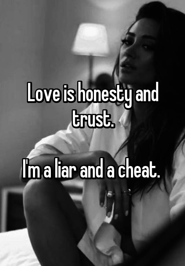 Love is honesty and trust.

I'm a liar and a cheat. 