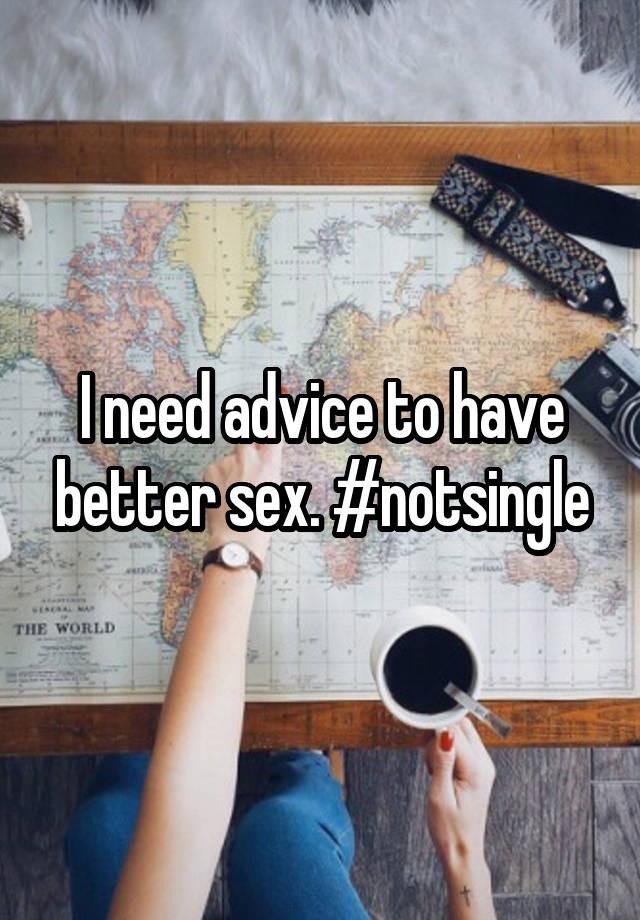 I need advice to have better sex. #notsingle