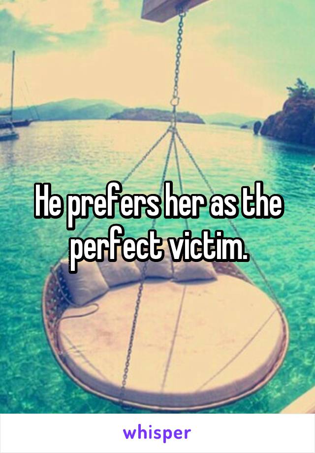 He prefers her as the perfect victim.