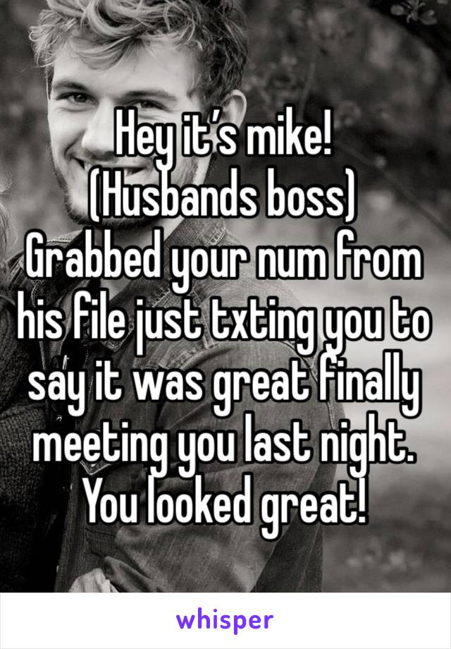 Hey it’s mike!
(Husbands boss)
Grabbed your num from his file just txting you to say it was great finally meeting you last night. You looked great!