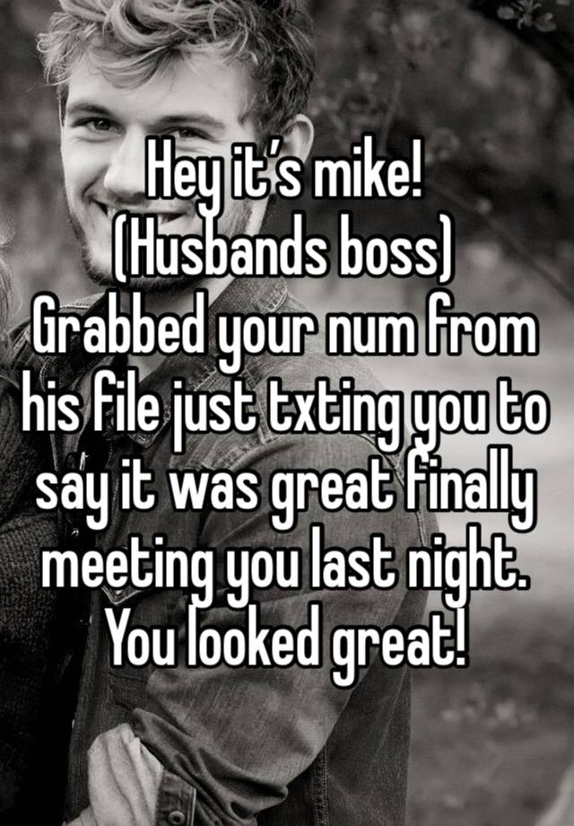 Hey it’s mike!
(Husbands boss)
Grabbed your num from his file just txting you to say it was great finally meeting you last night. You looked great!