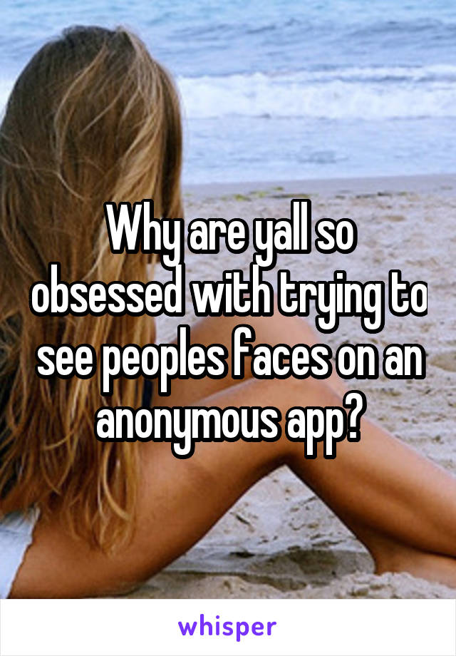 Why are yall so obsessed with trying to see peoples faces on an anonymous app?