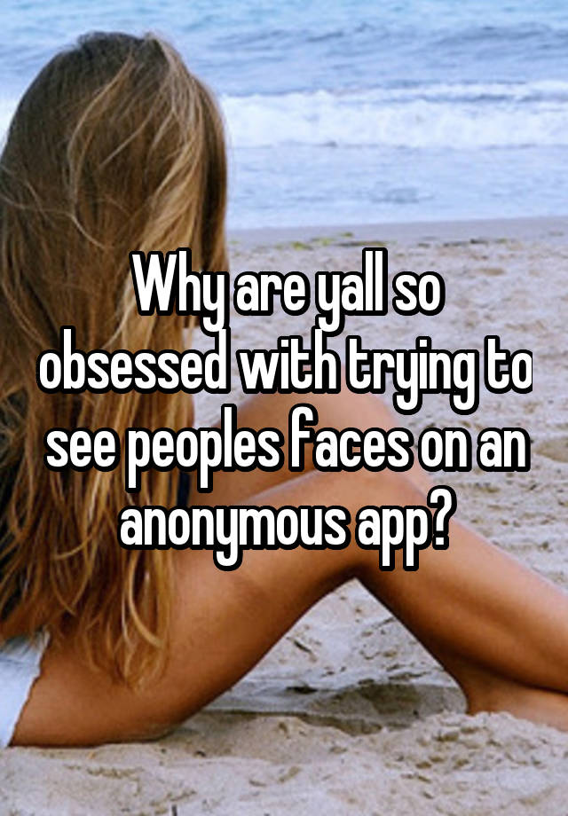 Why are yall so obsessed with trying to see peoples faces on an anonymous app?