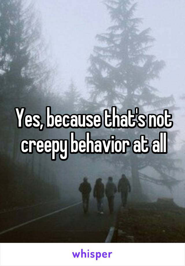 Yes, because that's not creepy behavior at all