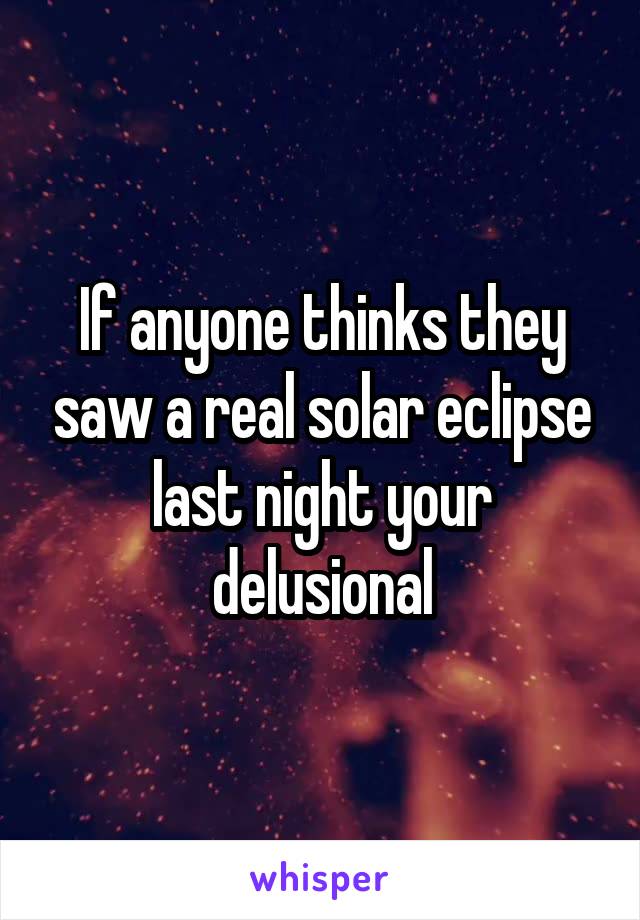 If anyone thinks they saw a real solar eclipse last night your delusional