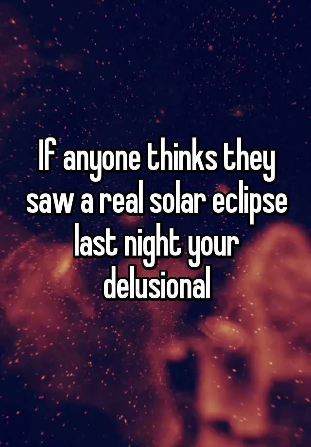 If anyone thinks they saw a real solar eclipse last night your delusional