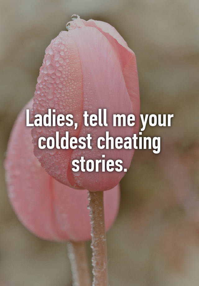 Ladies, tell me your coldest cheating stories.