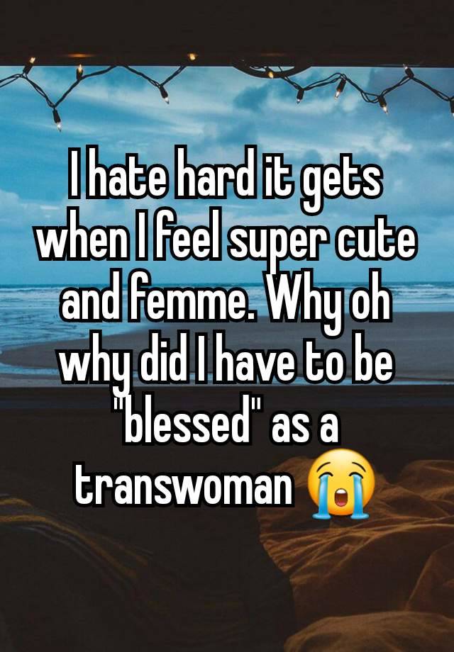 I hate hard it gets when I feel super cute and femme. Why oh why did I have to be "blessed" as a transwoman 😭