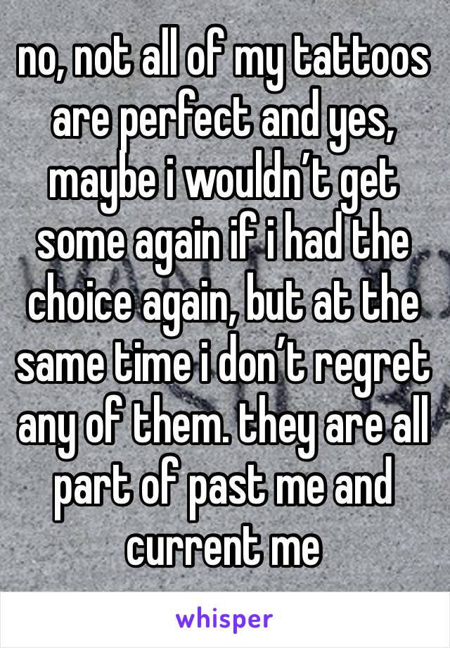 no, not all of my tattoos are perfect and yes, maybe i wouldn’t get some again if i had the choice again, but at the same time i don’t regret any of them. they are all part of past me and current me