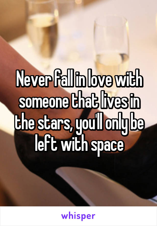 Never fall in love with someone that lives in the stars, you'll only be left with space