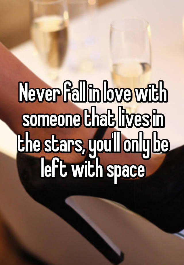 Never fall in love with someone that lives in the stars, you'll only be left with space