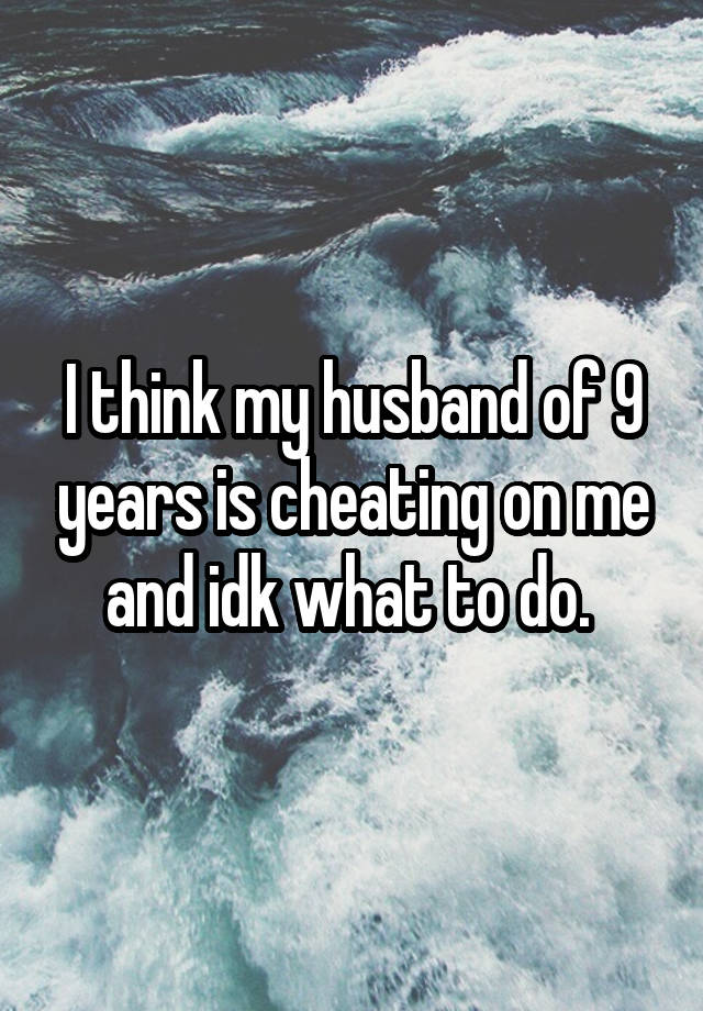 I think my husband of 9 years is cheating on me and idk what to do. 