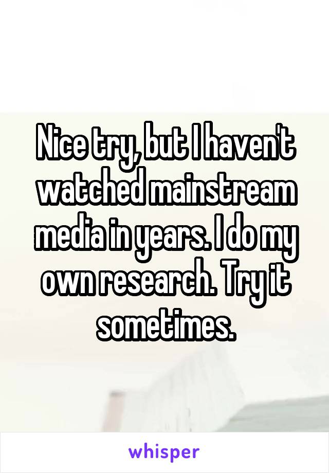 Nice try, but I haven't watched mainstream media in years. I do my own research. Try it sometimes.