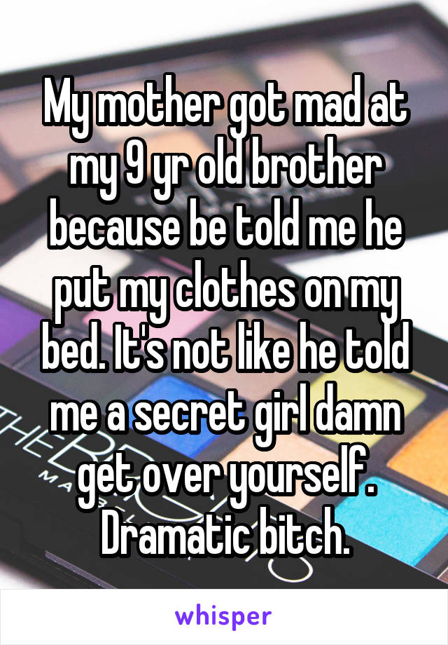 My mother got mad at my 9 yr old brother because be told me he put my clothes on my bed. It's not like he told me a secret girl damn get over yourself. Dramatic bitch.