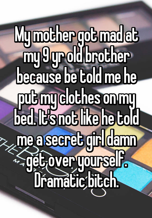 My mother got mad at my 9 yr old brother because be told me he put my clothes on my bed. It's not like he told me a secret girl damn get over yourself. Dramatic bitch.