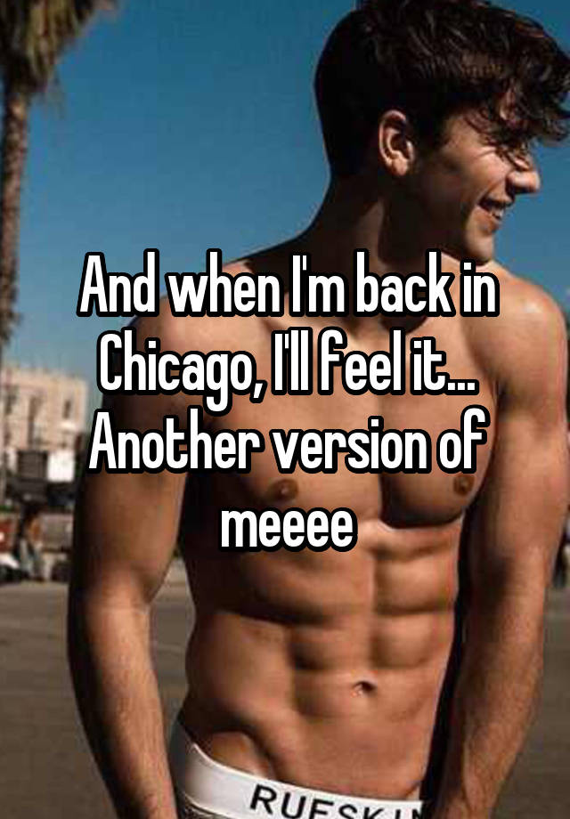 And when I'm back in Chicago, I'll feel it... Another version of meeee