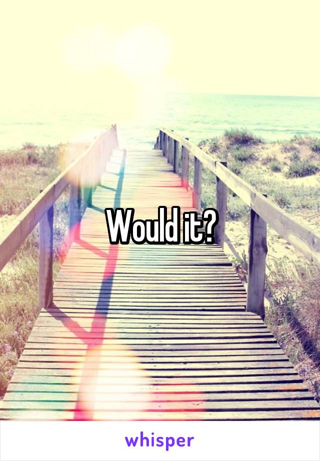 Would it?