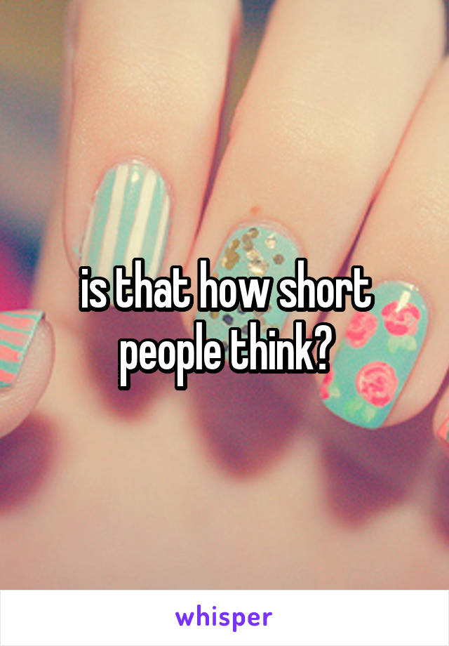 is that how short people think?