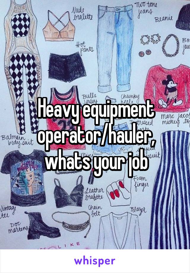 Heavy equipment operator/hauler, whats your job