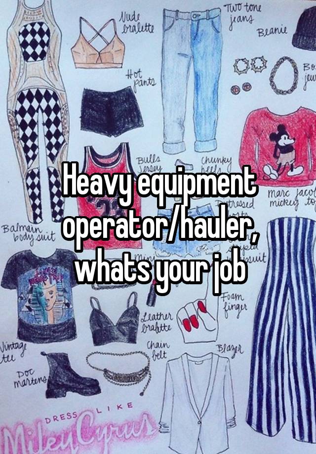 Heavy equipment operator/hauler, whats your job