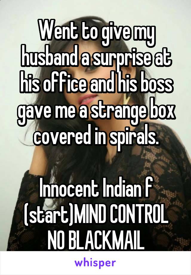 Went to give my husband a surprise at his office and his boss gave me a strange box covered in spirals.

Innocent Indian f
(start)MIND CONTROL
NO BLACKMAIL