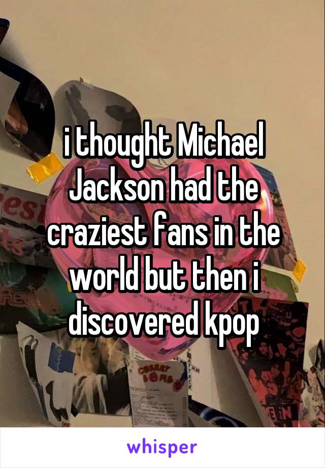 i thought Michael Jackson had the craziest fans in the world but then i discovered kpop